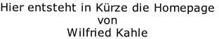 Hier entsteht in Kürze die Homepage
von 
Wilfried Kahle